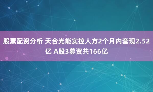 股票配资分析 天合光能实控人方2个月内套现2.52亿 A股3募资共166亿