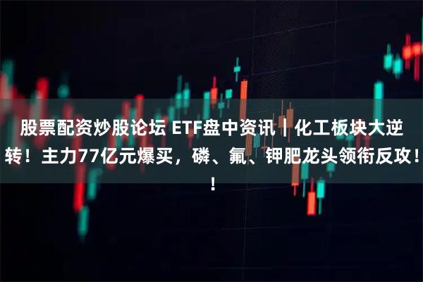 股票配资炒股论坛 ETF盘中资讯｜化工板块大逆转！主力77亿元爆买，磷、氟、钾肥龙头领衔反攻！