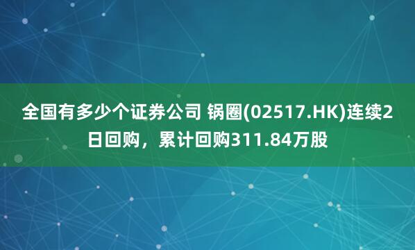 全国有多少个证券公司 锅圈(02517.HK)连续2日回购,累计回购311.84万股