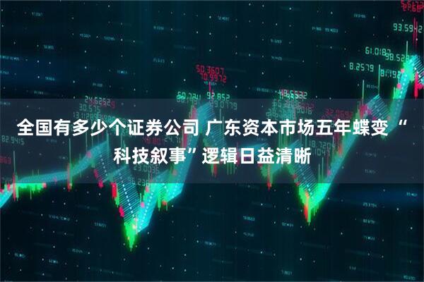 全国有多少个证券公司 广东资本市场五年蝶变 “科技叙事”逻辑日益清晰