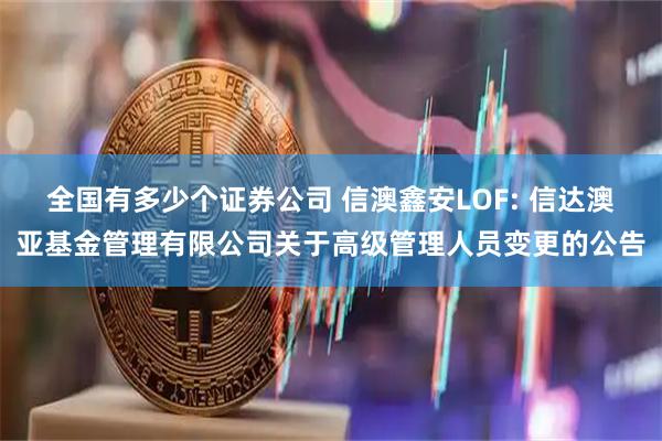 全国有多少个证券公司 信澳鑫安LOF: 信达澳亚基金管理有限公司关于高级管理人员变更的公告