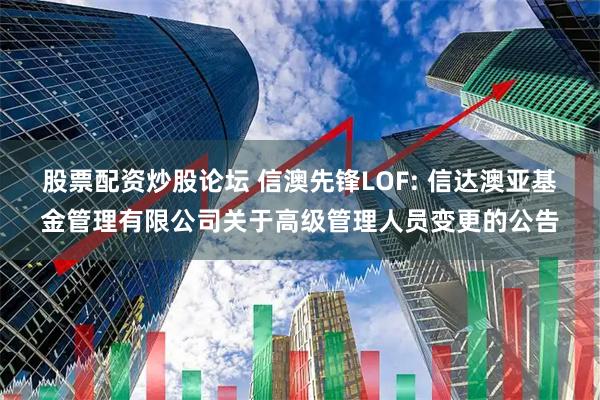股票配资炒股论坛 信澳先锋LOF: 信达澳亚基金管理有限公司关于高级管理人员变更的公告