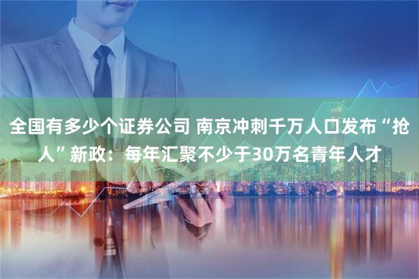 全国有多少个证券公司 南京冲刺千万人口发布“抢人”新政：每年汇聚不少于30万名青年人才
