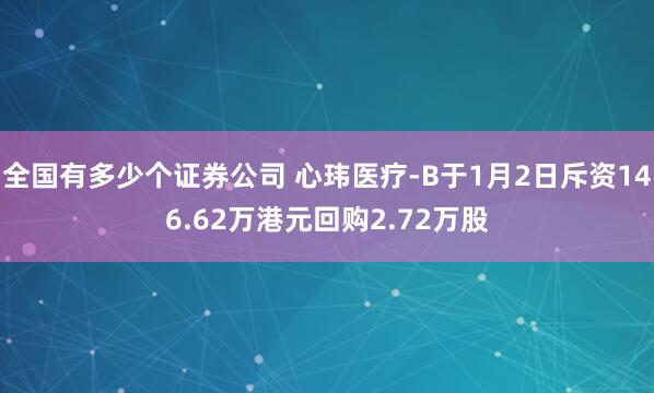 全国有多少个证券公司 心玮医疗-B于1月2日斥资146.62万港元回购2.72万股