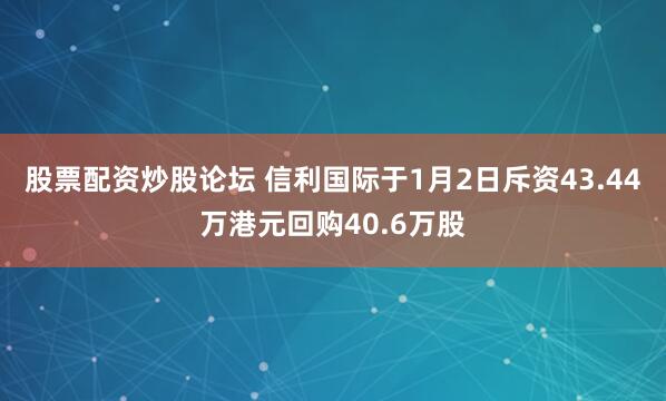 股票配资炒股论坛 信利国际于1月2日斥资43.44万港元回购40.6万股