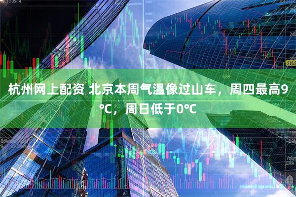 杭州网上配资 北京本周气温像过山车，周四最高9℃，周日低于0℃