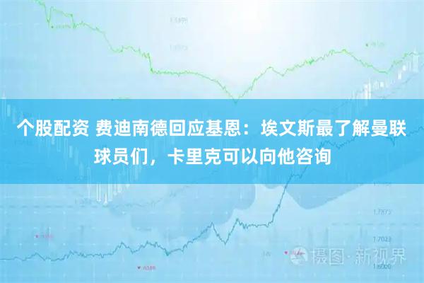 个股配资 费迪南德回应基恩：埃文斯最了解曼联球员们，卡里克可以向他咨询