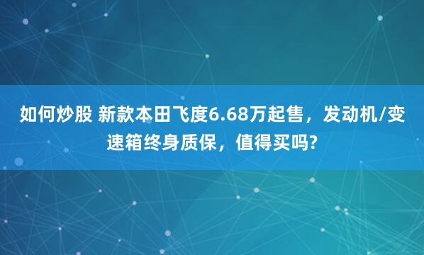 如何炒股 新款本田飞度6.68万起售，发动机/变速箱终身质保，值得买吗?