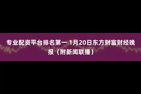 专业配资平台排名第一 1月20日东方财富财经晚报（附新闻联播）