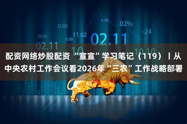 配资网络炒股配资 “宣宣”学习笔记（119）丨从中央农村工作会议看2026年“三农”工作战略部署