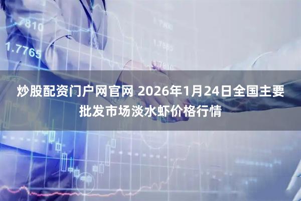 炒股配资门户网官网 2026年1月24日全国主要批发市场淡水虾价格行情