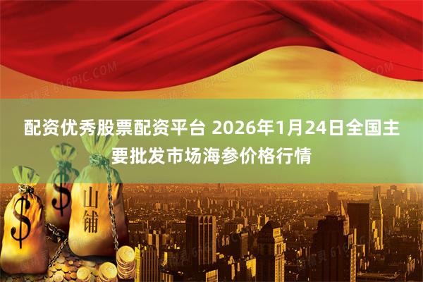 配资优秀股票配资平台 2026年1月24日全国主要批发市场海参价格行情