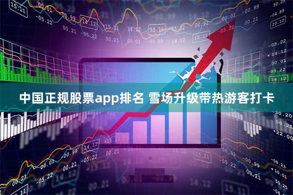 中国正规股票app排名 雪场升级带热游客打卡