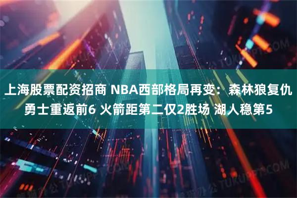 上海股票配资招商 NBA西部格局再变：森林狼复仇勇士重返前6 火箭距第二仅2胜场 湖人稳第5