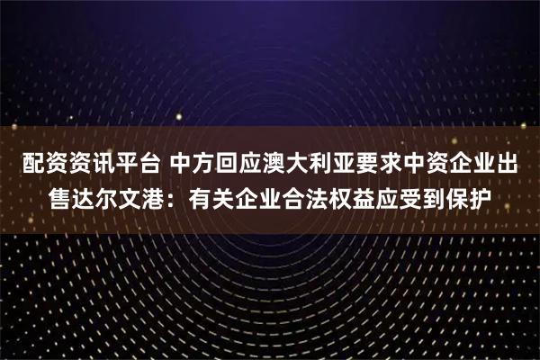 配资资讯平台 中方回应澳大利亚要求中资企业出售达尔文港：有关企业合法权益应受到保护