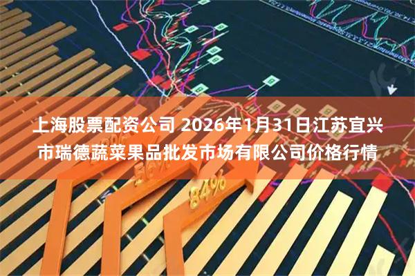 上海股票配资公司 2026年1月31日江苏宜兴市瑞德蔬菜果品批发市场有限公司价格行情