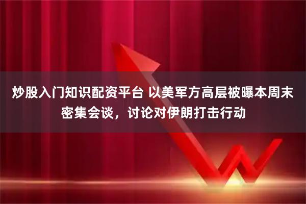 炒股入门知识配资平台 以美军方高层被曝本周末密集会谈，讨论对伊朗打击行动