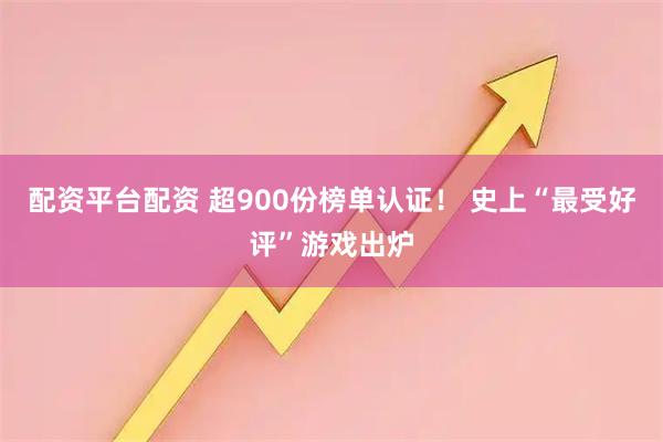 配资平台配资 超900份榜单认证！ 史上“最受好评”游戏出炉