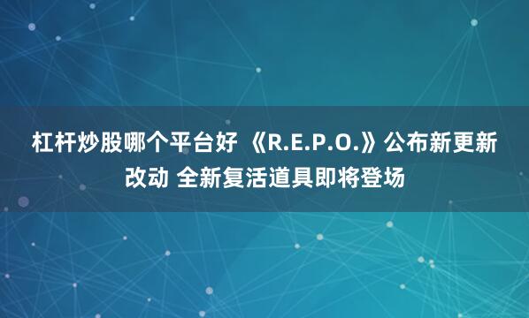 杠杆炒股哪个平台好 《R.E.P.O.》公布新更新改动 全新复活道具即将登场