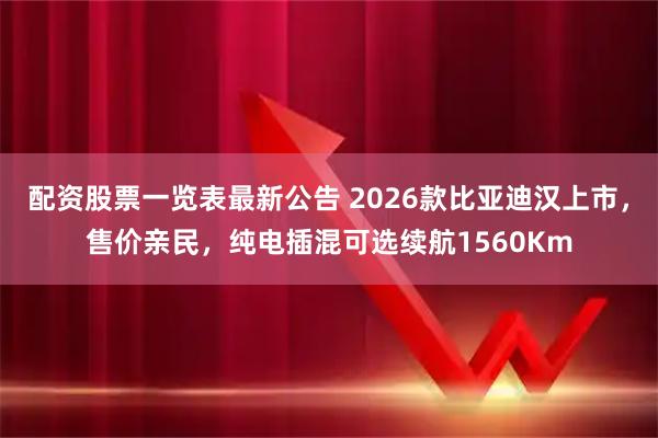 配资股票一览表最新公告 2026款比亚迪汉上市，售价亲民，纯电插混可选续航1560Km