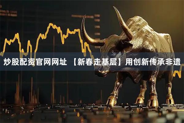 炒股配资官网网址 【新春走基层】用创新传承非遗