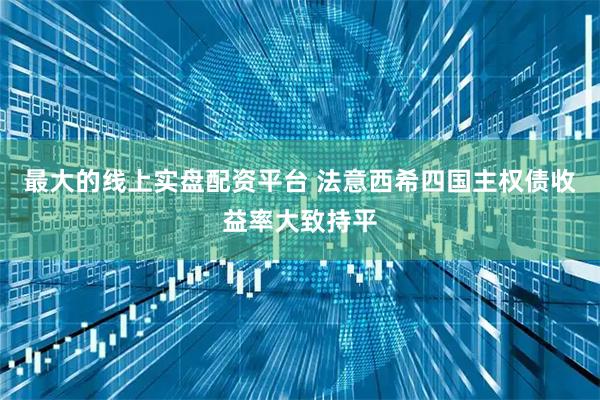 最大的线上实盘配资平台 法意西希四国主权债收益率大致持平