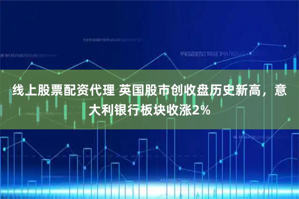 线上股票配资代理 英国股市创收盘历史新高，意大利银行板块收涨2%
