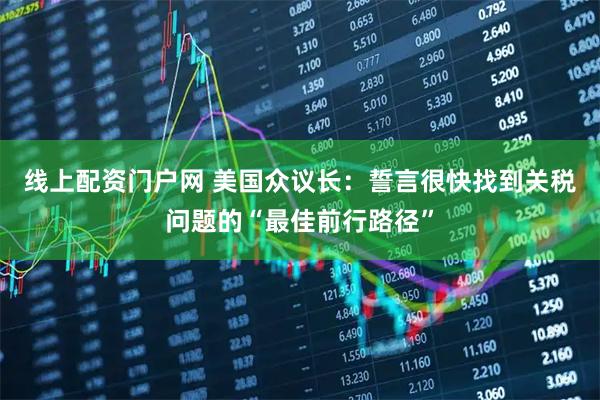 线上配资门户网 美国众议长：誓言很快找到关税问题的“最佳前行路径”