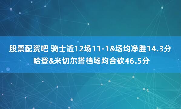 股票配资吧 骑士近12场11-1&场均净胜14.3分 哈登&米切尔搭档场均合砍46.5分