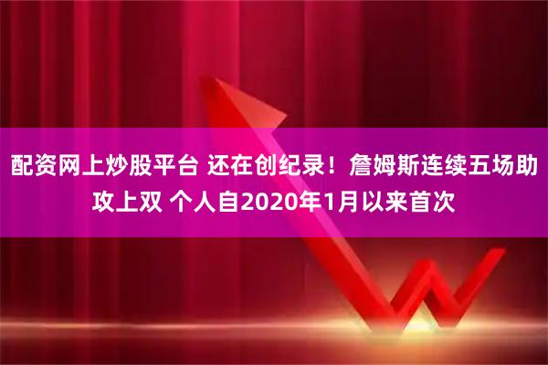 配资网上炒股平台 还在创纪录！詹姆斯连续五场助攻上双 个人自2020年1月以来首次