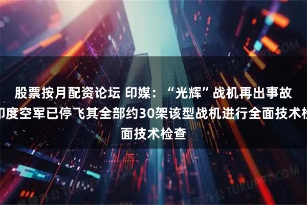股票按月配资论坛 印媒：“光辉”战机再出事故，印度空军已停飞其全部约30架该型战机进行全面技术检查