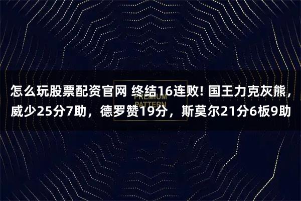 怎么玩股票配资官网 终结16连败! 国王力克灰熊，威少25分7助，德罗赞19分，斯莫尔21分6板9助