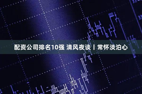 配资公司排名10强 清风夜谈丨常怀淡泊心