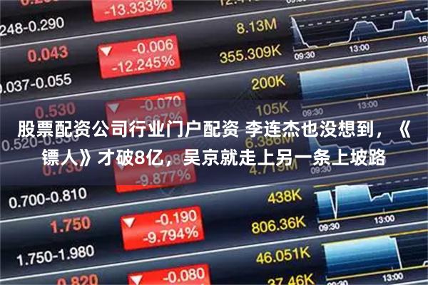 股票配资公司行业门户配资 李连杰也没想到，《镖人》才破8亿，吴京就走上另一条上坡路