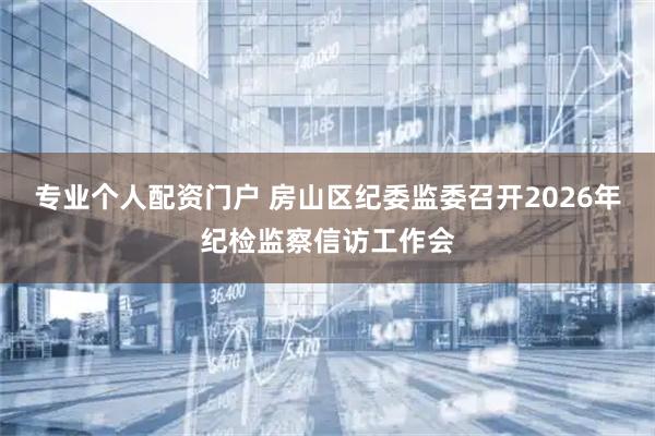 专业个人配资门户 房山区纪委监委召开2026年纪检监察信访工作会