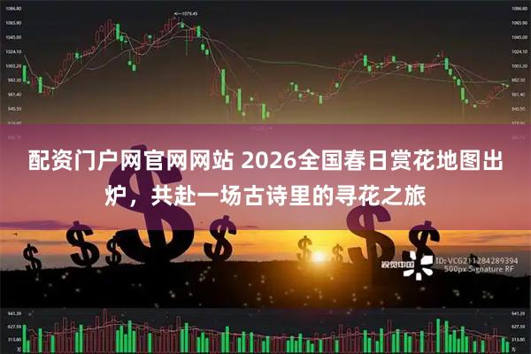 配资门户网官网网站 2026全国春日赏花地图出炉，共赴一场古诗里的寻花之旅
