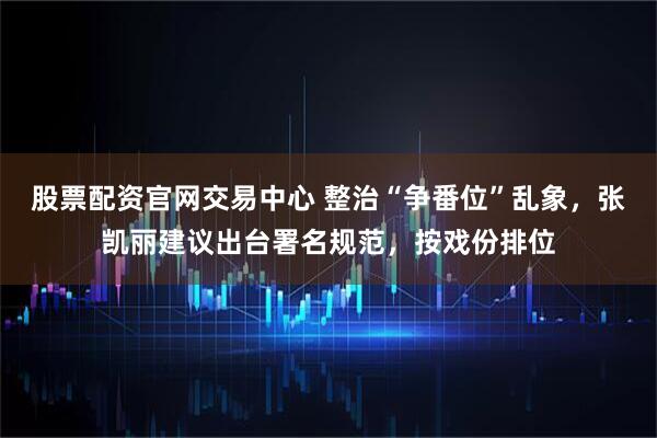 股票配资官网交易中心 整治“争番位”乱象，张凯丽建议出台署名规范，按戏份排位