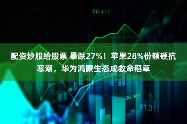 配资炒股给股票 暴跌27%！苹果28%份额硬抗寒潮，华为鸿蒙生态成救命稻草