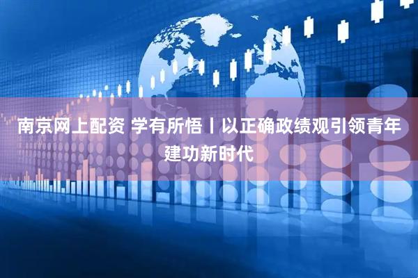 南京网上配资 学有所悟丨以正确政绩观引领青年建功新时代