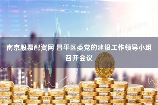 南京股票配资网 昌平区委党的建设工作领导小组召开会议