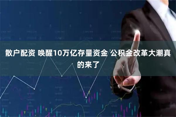 散户配资 唤醒10万亿存量资金 公积金改革大潮真的来了