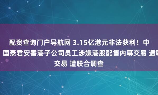 配资查询门户导航网 3.15亿港元非法获利!中信证券、国泰君安香港子公司员工涉嫌港股配售内幕交易 遭联合调查