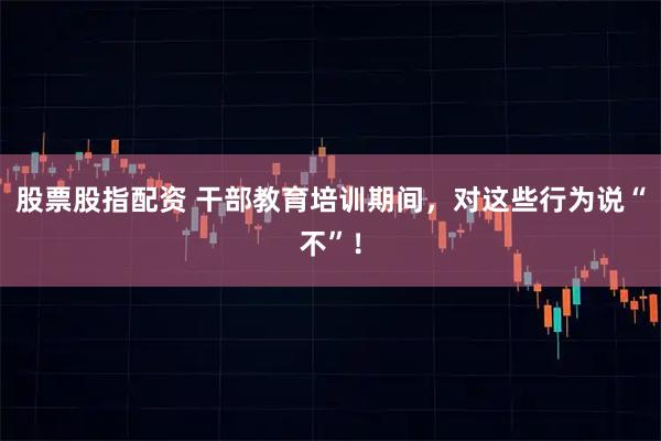 股票股指配资 干部教育培训期间,对这些行为说“不”!