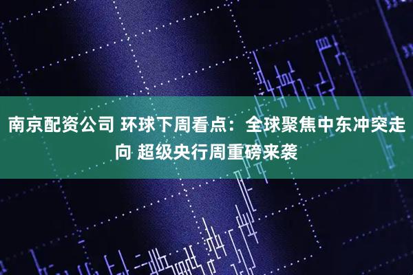 南京配资公司 环球下周看点:全球聚焦中东冲突走向 超级央行周重磅来袭