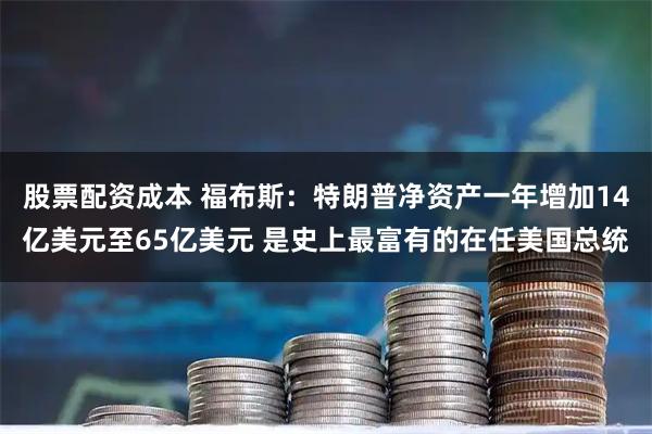 股票配资成本 福布斯：特朗普净资产一年增加14亿美元至65亿美元 是史上最富有的在任美国总统