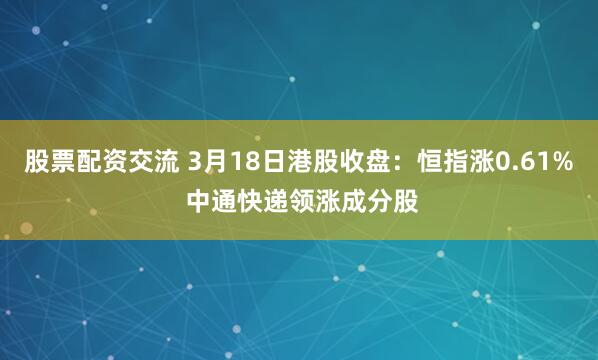 股票配资交流 3月18日港股收盘：恒指涨0.61% 中通快递领涨成分股