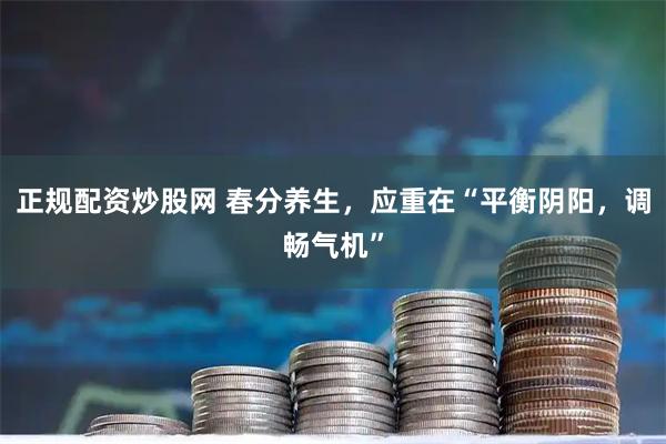 正规配资炒股网 春分养生，应重在“平衡阴阳，调畅气机”