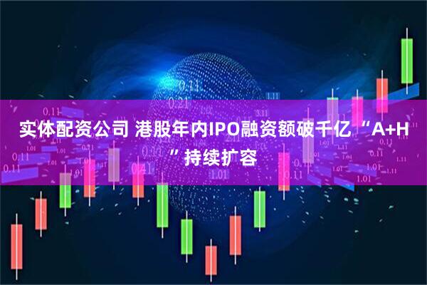 实体配资公司 港股年内IPO融资额破千亿 “A+H”持续扩容
