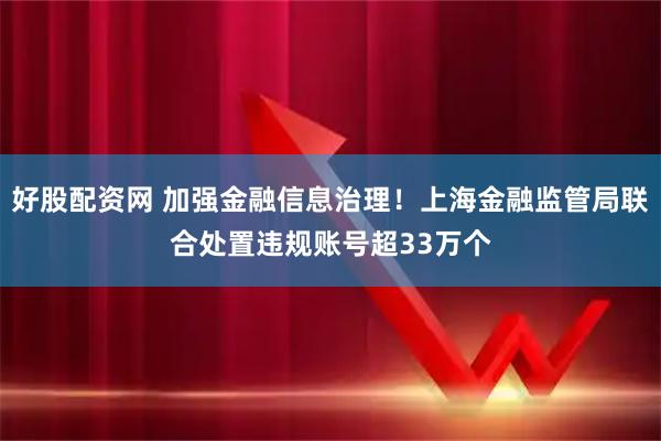 好股配资网 加强金融信息治理!上海金融监管局联合处置违规账号超33万个