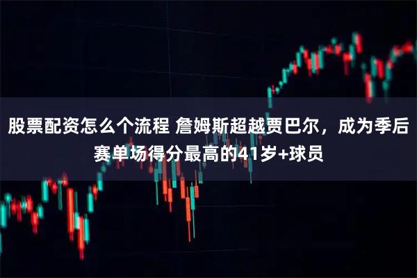 股票配资怎么个流程 詹姆斯超越贾巴尔，成为季后赛单场得分最高的41岁+球员